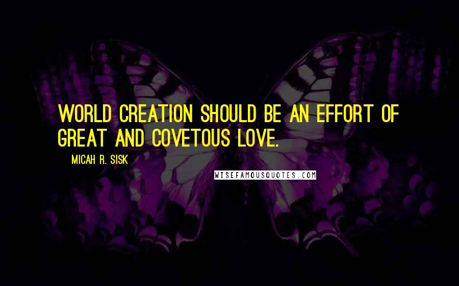 Micah R. Sisk Quotes: World creation should be an effort of great and covetous love.