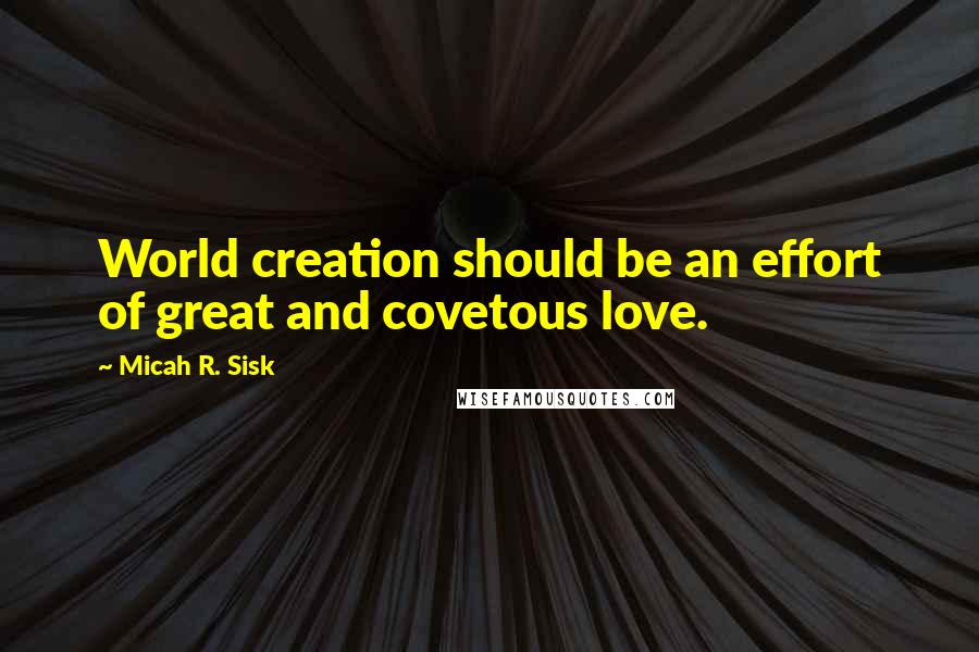 Micah R. Sisk Quotes: World creation should be an effort of great and covetous love.