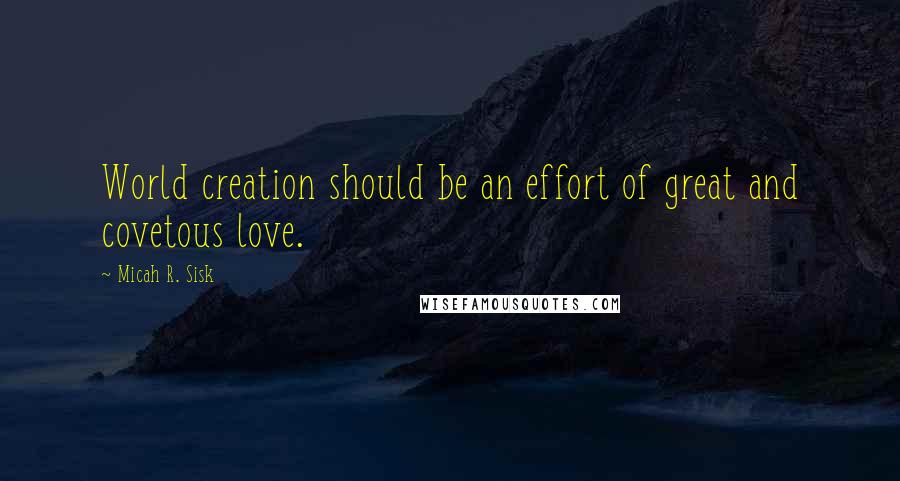 Micah R. Sisk Quotes: World creation should be an effort of great and covetous love.