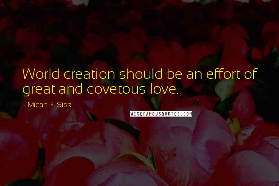 Micah R. Sisk Quotes: World creation should be an effort of great and covetous love.