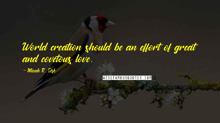 Micah R. Sisk Quotes: World creation should be an effort of great and covetous love.