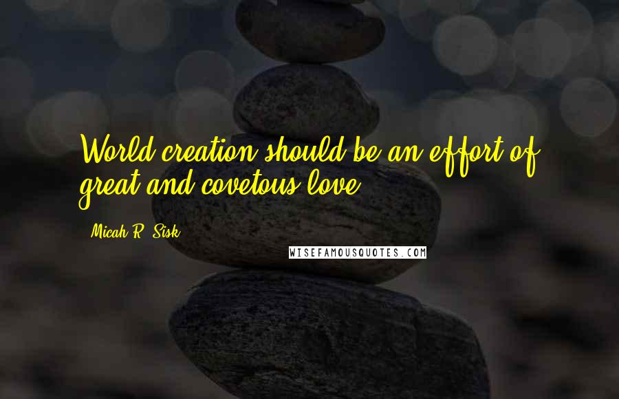 Micah R. Sisk Quotes: World creation should be an effort of great and covetous love.