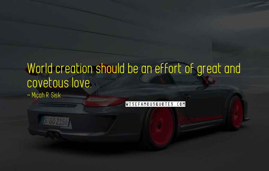 Micah R. Sisk Quotes: World creation should be an effort of great and covetous love.