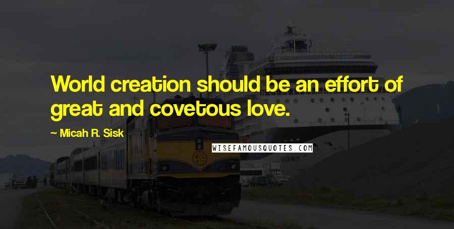 Micah R. Sisk Quotes: World creation should be an effort of great and covetous love.