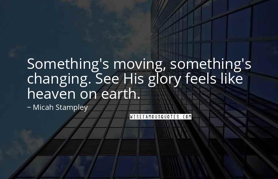 Micah Stampley Quotes: Something's moving, something's changing. See His glory feels like heaven on earth.