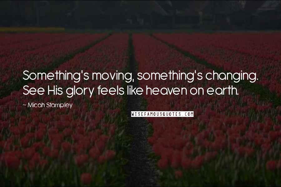 Micah Stampley Quotes: Something's moving, something's changing. See His glory feels like heaven on earth.