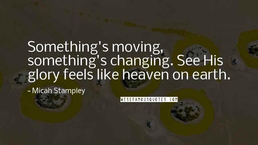 Micah Stampley Quotes: Something's moving, something's changing. See His glory feels like heaven on earth.