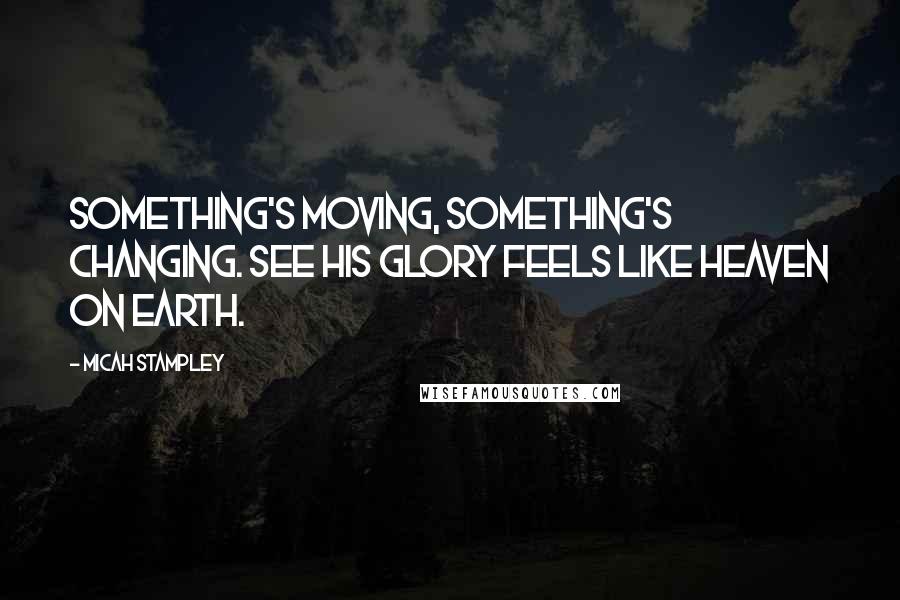 Micah Stampley Quotes: Something's moving, something's changing. See His glory feels like heaven on earth.