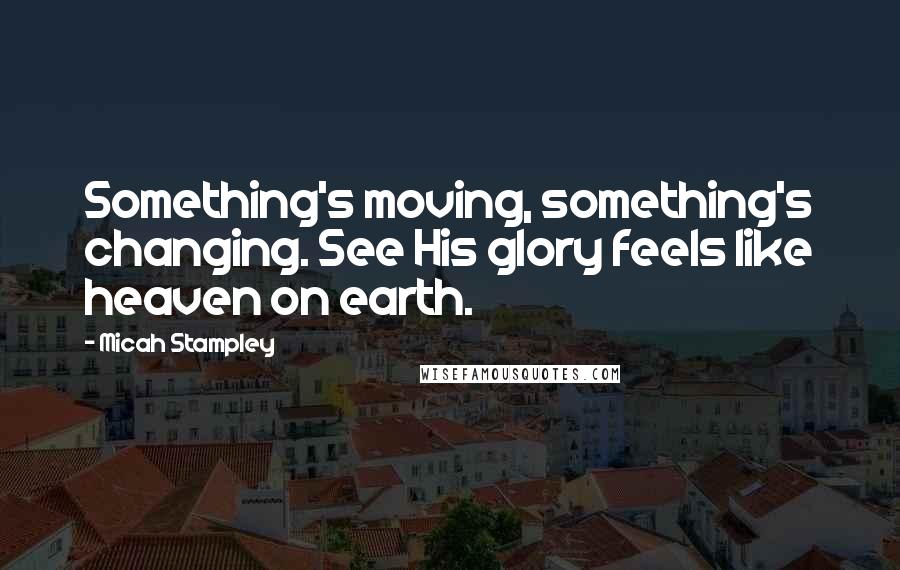 Micah Stampley Quotes: Something's moving, something's changing. See His glory feels like heaven on earth.