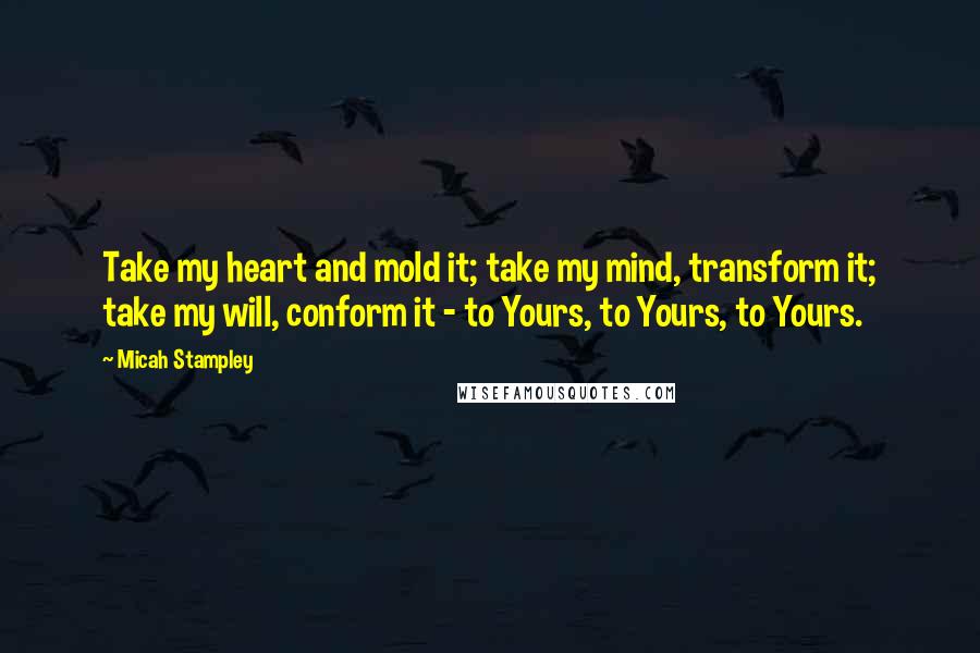 Micah Stampley Quotes: Take my heart and mold it; take my mind, transform it; take my will, conform it - to Yours, to Yours, to Yours.