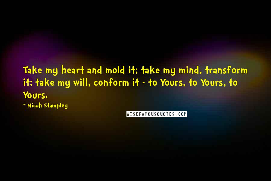 Micah Stampley Quotes: Take my heart and mold it; take my mind, transform it; take my will, conform it - to Yours, to Yours, to Yours.