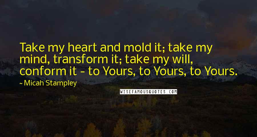 Micah Stampley Quotes: Take my heart and mold it; take my mind, transform it; take my will, conform it - to Yours, to Yours, to Yours.