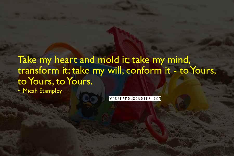 Micah Stampley Quotes: Take my heart and mold it; take my mind, transform it; take my will, conform it - to Yours, to Yours, to Yours.