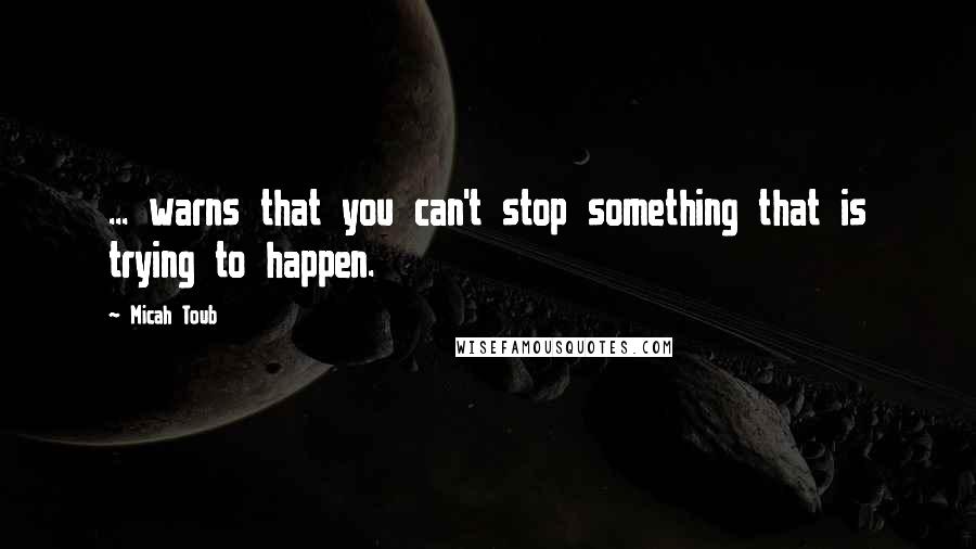 Micah Toub Quotes: ... warns that you can't stop something that is trying to happen.