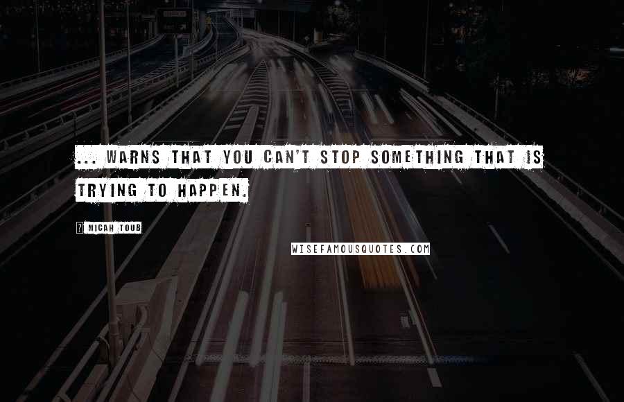 Micah Toub Quotes: ... warns that you can't stop something that is trying to happen.