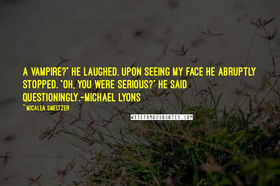 Micalea Smeltzer Quotes: A vampire?" He laughed. Upon seeing my face he abruptly stopped. "Oh, you were serious?" he said questioningly.-Michael Lyons