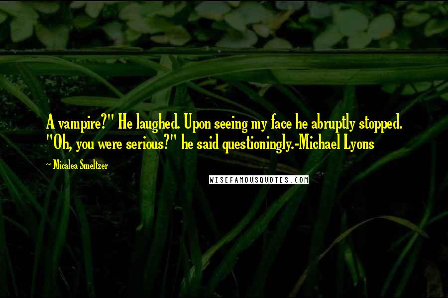 Micalea Smeltzer Quotes: A vampire?" He laughed. Upon seeing my face he abruptly stopped. "Oh, you were serious?" he said questioningly.-Michael Lyons