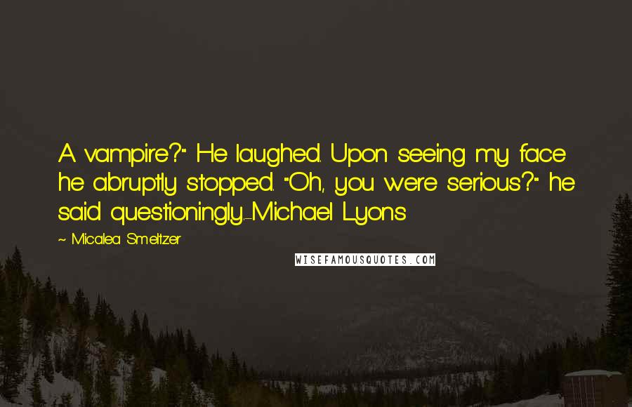 Micalea Smeltzer Quotes: A vampire?" He laughed. Upon seeing my face he abruptly stopped. "Oh, you were serious?" he said questioningly.-Michael Lyons