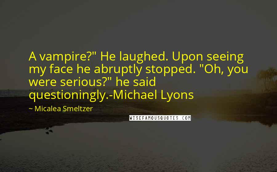 Micalea Smeltzer Quotes: A vampire?" He laughed. Upon seeing my face he abruptly stopped. "Oh, you were serious?" he said questioningly.-Michael Lyons