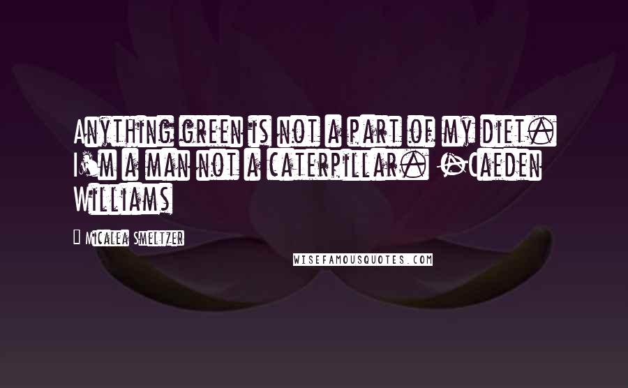 Micalea Smeltzer Quotes: Anything green is not a part of my diet. I'm a man not a caterpillar. -Caeden Williams
