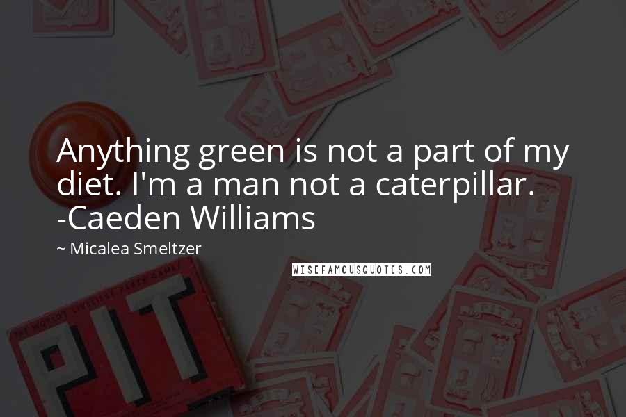 Micalea Smeltzer Quotes: Anything green is not a part of my diet. I'm a man not a caterpillar. -Caeden Williams