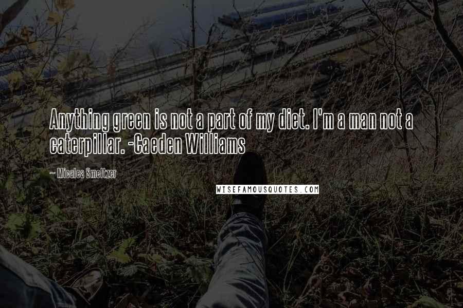 Micalea Smeltzer Quotes: Anything green is not a part of my diet. I'm a man not a caterpillar. -Caeden Williams