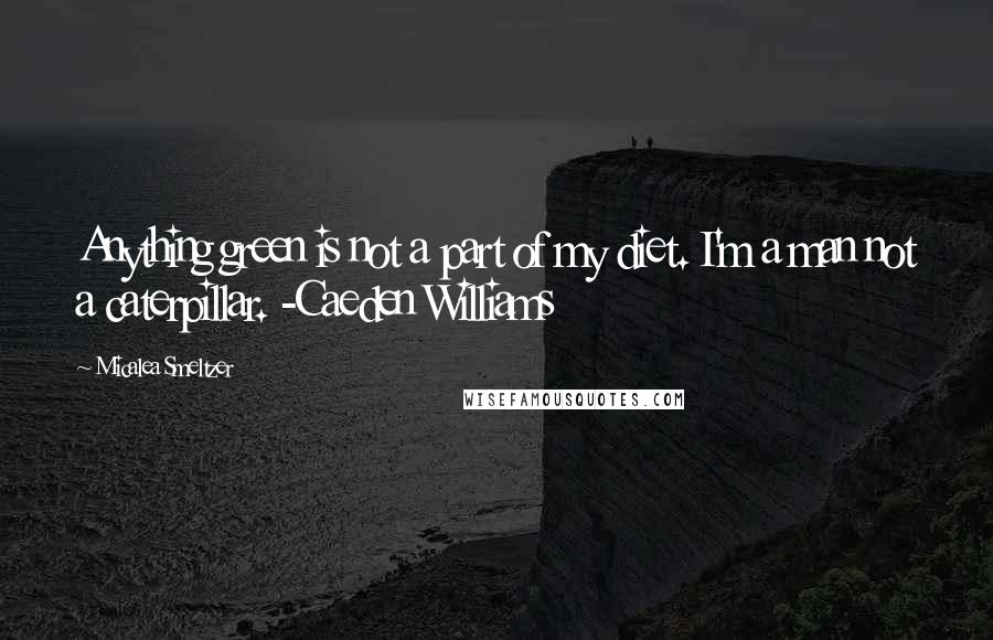 Micalea Smeltzer Quotes: Anything green is not a part of my diet. I'm a man not a caterpillar. -Caeden Williams