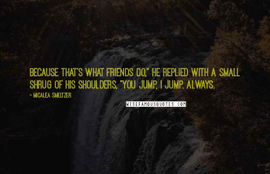 Micalea Smeltzer Quotes: Because that's what friends do," he replied with a small shrug of his shoulders, "you jump, I jump. Always.