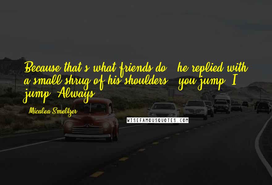 Micalea Smeltzer Quotes: Because that's what friends do," he replied with a small shrug of his shoulders, "you jump, I jump. Always.