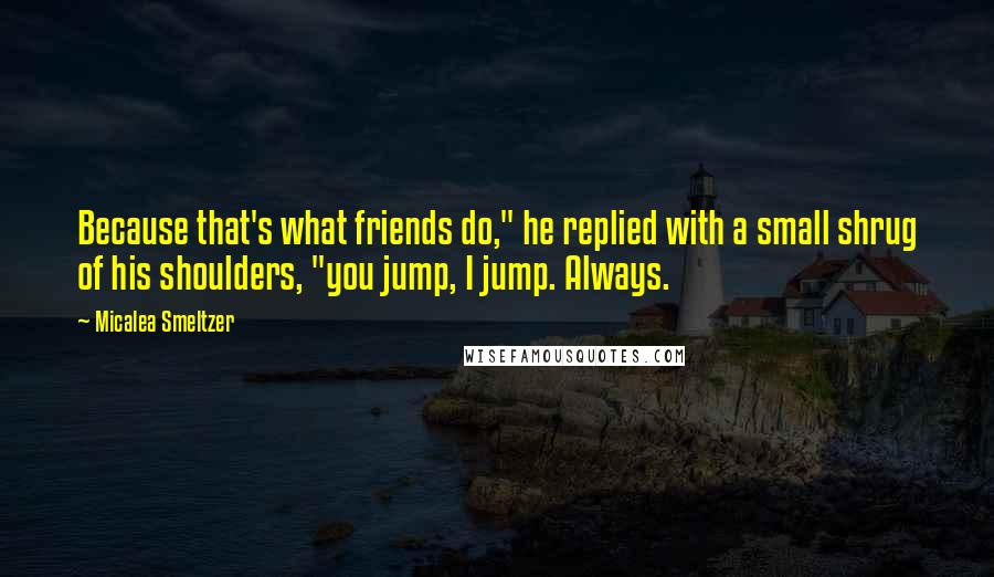 Micalea Smeltzer Quotes: Because that's what friends do," he replied with a small shrug of his shoulders, "you jump, I jump. Always.