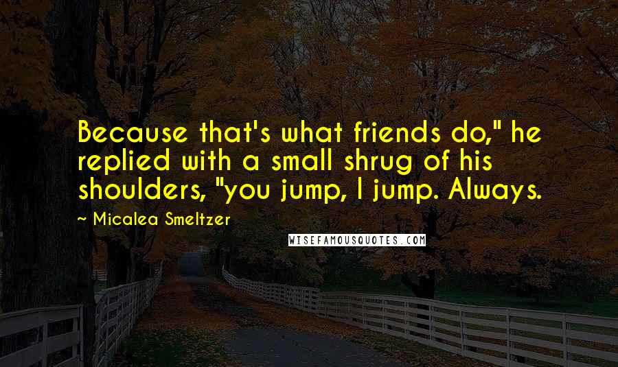 Micalea Smeltzer Quotes: Because that's what friends do," he replied with a small shrug of his shoulders, "you jump, I jump. Always.