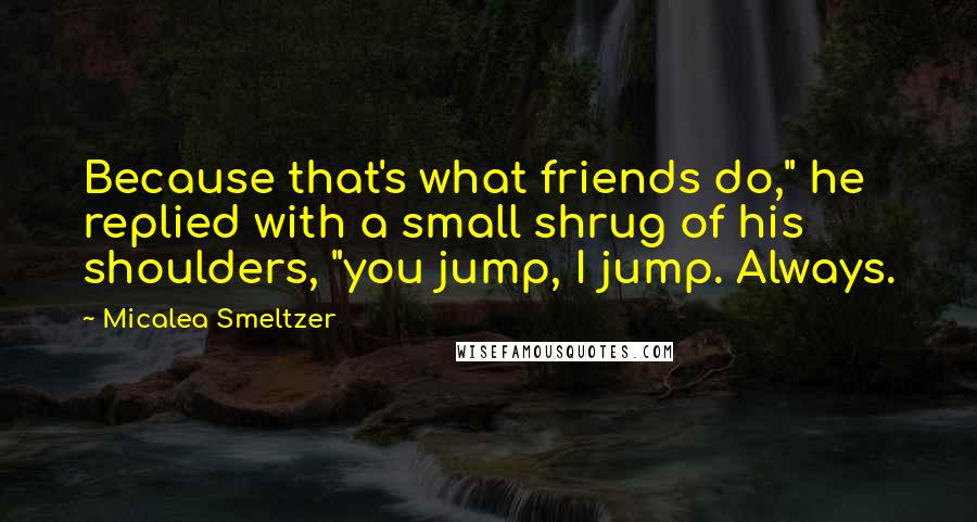 Micalea Smeltzer Quotes: Because that's what friends do," he replied with a small shrug of his shoulders, "you jump, I jump. Always.