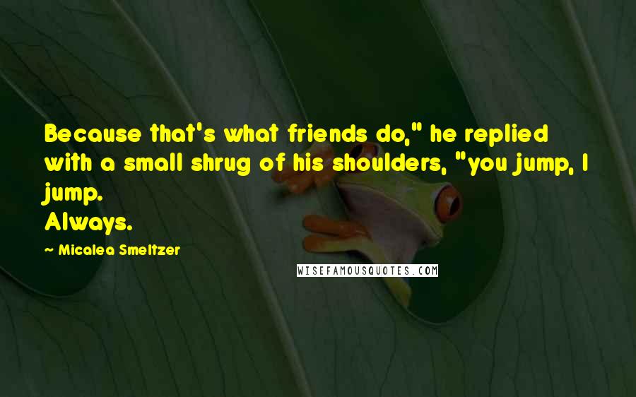 Micalea Smeltzer Quotes: Because that's what friends do," he replied with a small shrug of his shoulders, "you jump, I jump. Always.