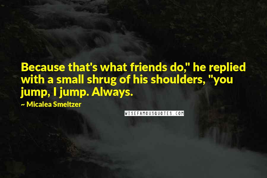 Micalea Smeltzer Quotes: Because that's what friends do," he replied with a small shrug of his shoulders, "you jump, I jump. Always.