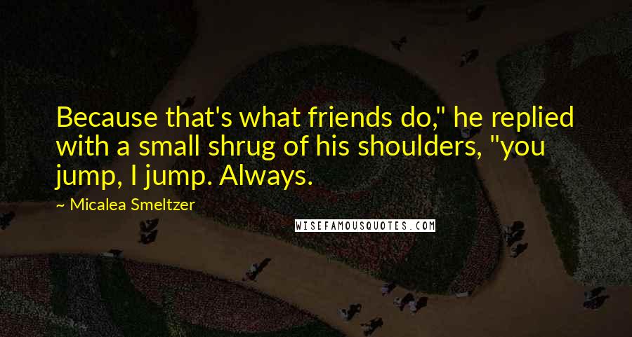 Micalea Smeltzer Quotes: Because that's what friends do," he replied with a small shrug of his shoulders, "you jump, I jump. Always.