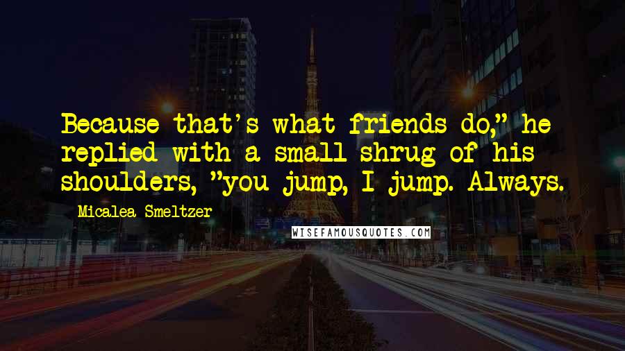 Micalea Smeltzer Quotes: Because that's what friends do," he replied with a small shrug of his shoulders, "you jump, I jump. Always.