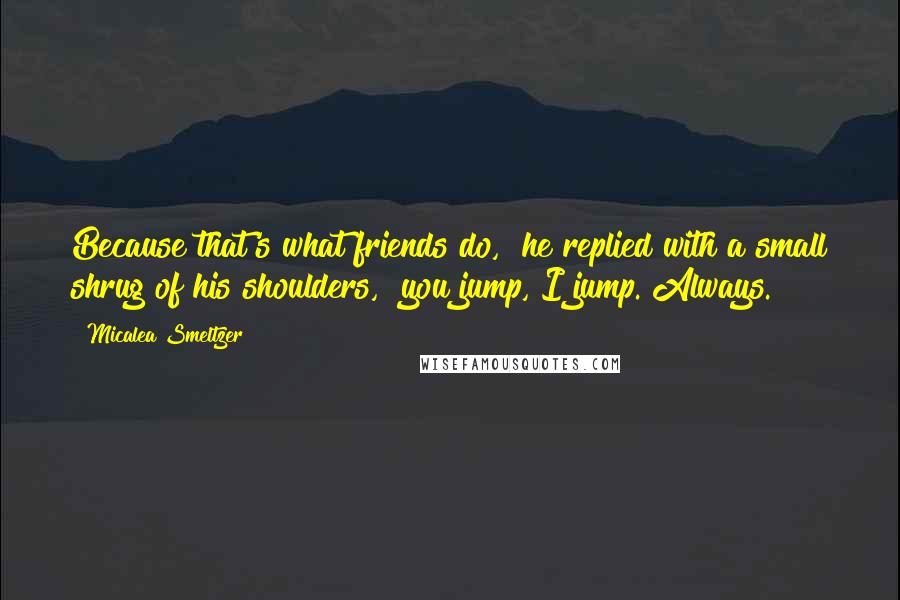 Micalea Smeltzer Quotes: Because that's what friends do," he replied with a small shrug of his shoulders, "you jump, I jump. Always.