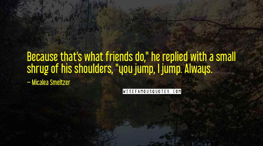 Micalea Smeltzer Quotes: Because that's what friends do," he replied with a small shrug of his shoulders, "you jump, I jump. Always.