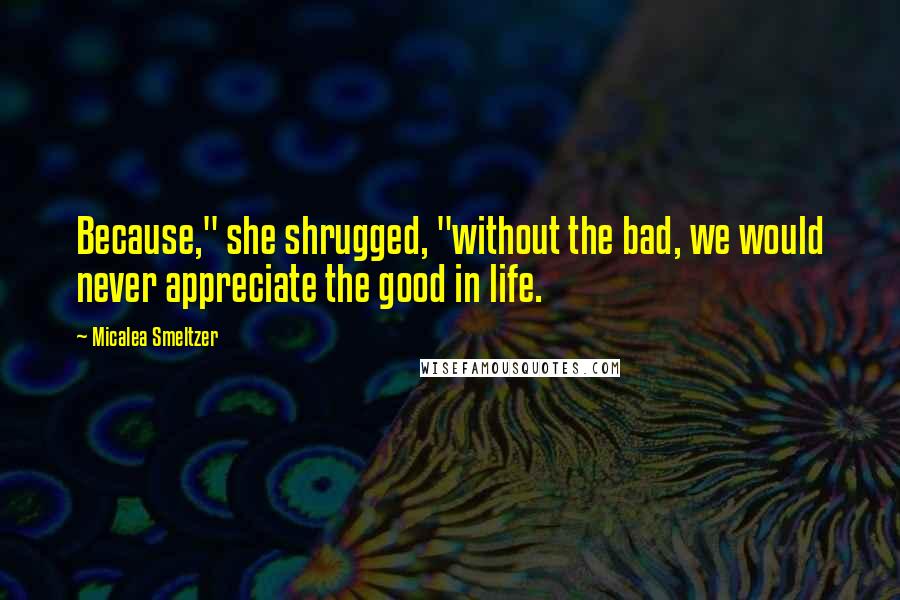 Micalea Smeltzer Quotes: Because," she shrugged, "without the bad, we would never appreciate the good in life.