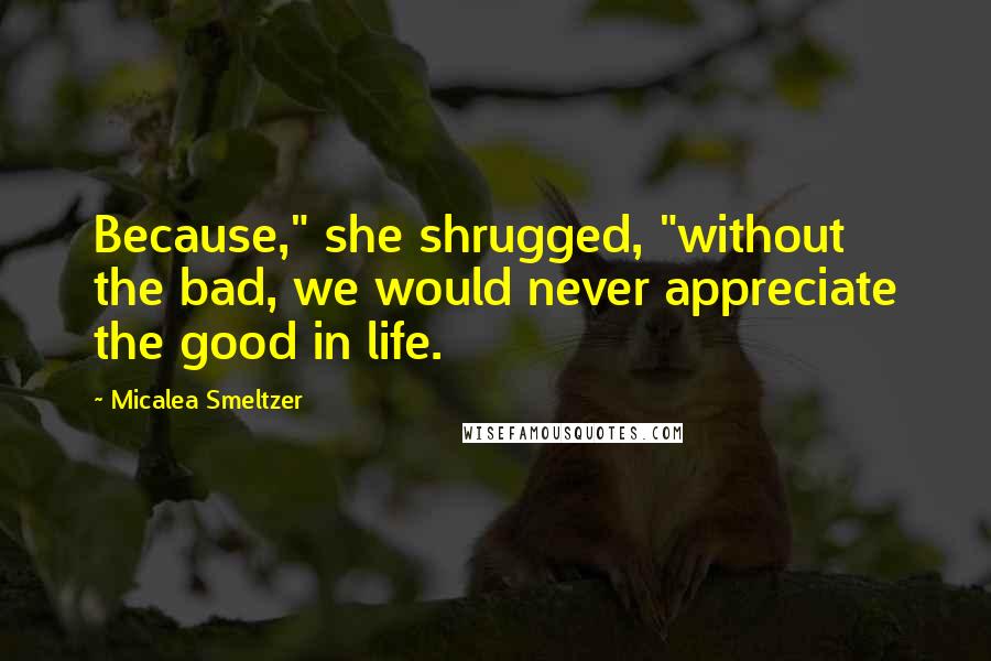 Micalea Smeltzer Quotes: Because," she shrugged, "without the bad, we would never appreciate the good in life.