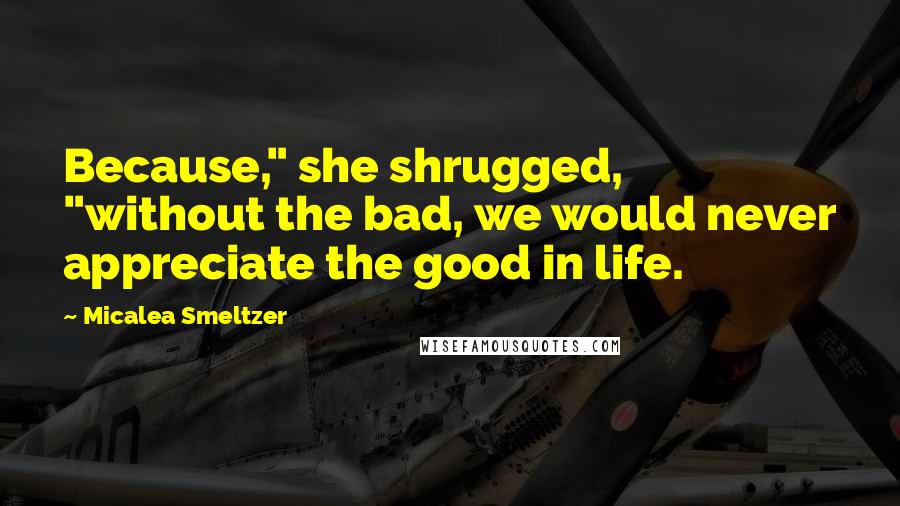 Micalea Smeltzer Quotes: Because," she shrugged, "without the bad, we would never appreciate the good in life.