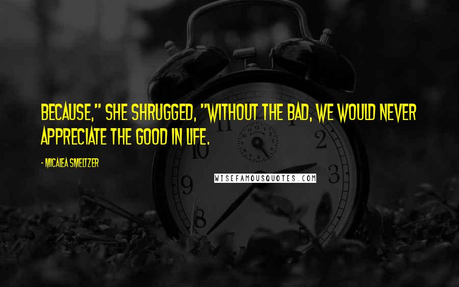 Micalea Smeltzer Quotes: Because," she shrugged, "without the bad, we would never appreciate the good in life.