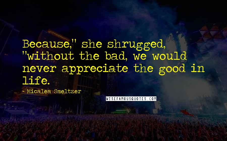 Micalea Smeltzer Quotes: Because," she shrugged, "without the bad, we would never appreciate the good in life.