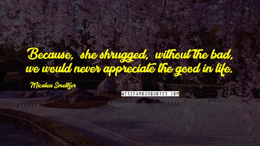 Micalea Smeltzer Quotes: Because," she shrugged, "without the bad, we would never appreciate the good in life.