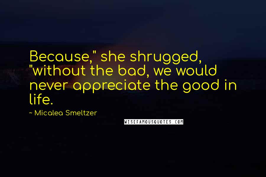 Micalea Smeltzer Quotes: Because," she shrugged, "without the bad, we would never appreciate the good in life.