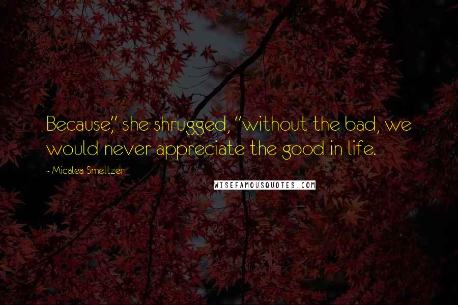 Micalea Smeltzer Quotes: Because," she shrugged, "without the bad, we would never appreciate the good in life.