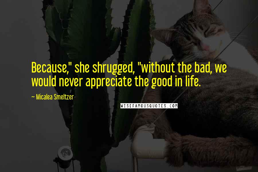 Micalea Smeltzer Quotes: Because," she shrugged, "without the bad, we would never appreciate the good in life.