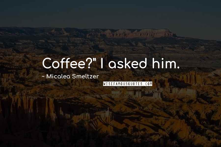 Micalea Smeltzer Quotes: Coffee?" I asked him.