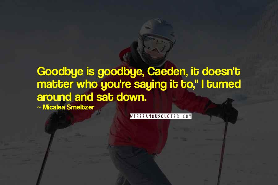 Micalea Smeltzer Quotes: Goodbye is goodbye, Caeden, it doesn't matter who you're saying it to," I turned around and sat down.