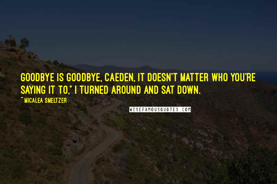 Micalea Smeltzer Quotes: Goodbye is goodbye, Caeden, it doesn't matter who you're saying it to," I turned around and sat down.